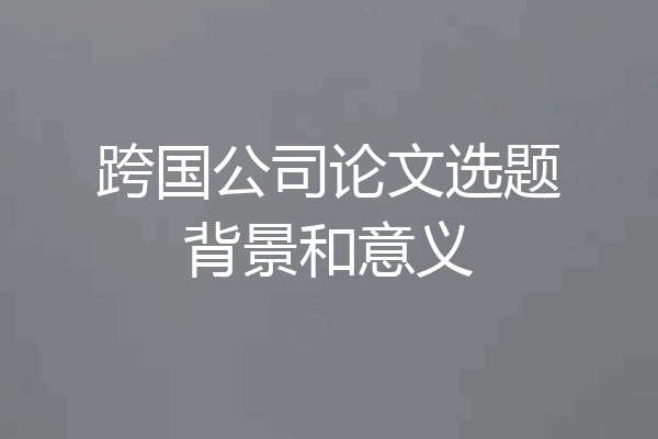 跨国公司论文选题背景和意义