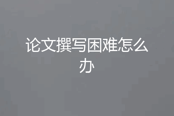 论文撰写困难怎么办