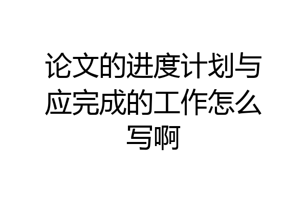 论文的进度计划与应完成的工作怎么写啊