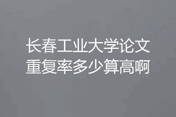 长春工业大学论文重复率多少算高啊