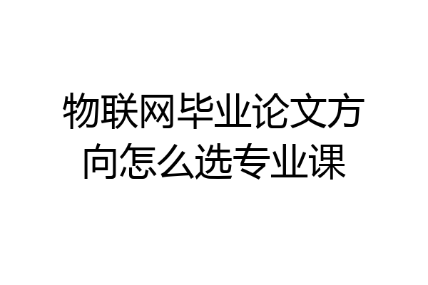 物联网毕业论文方向怎么选专业课