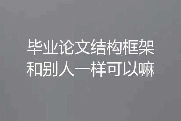 毕业论文结构框架和别人一样可以嘛