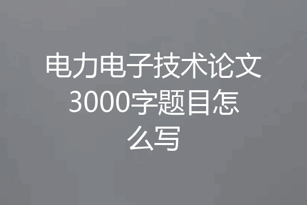 电力电子技术论文3000字题目怎么写