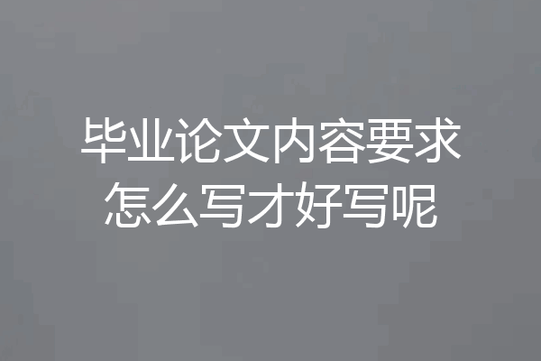 毕业论文内容要求怎么写才好写呢
