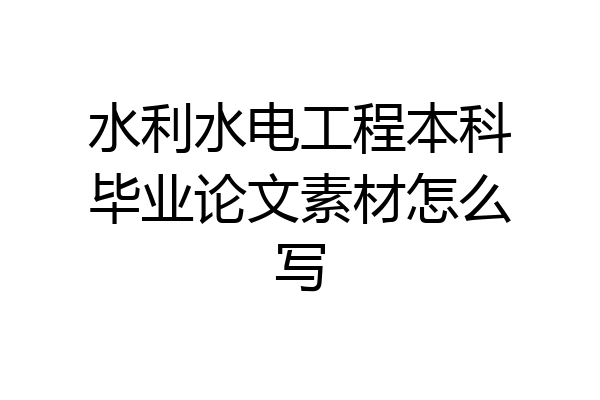 水利水电工程本科毕业论文素材怎么写