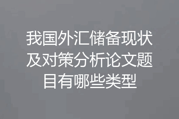 我国外汇储备现状及对策分析论文题目有哪些类型