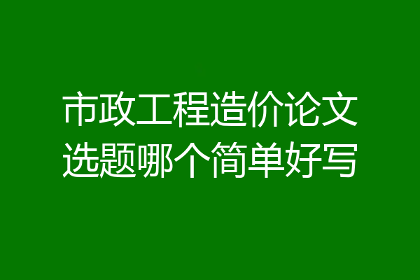 市政工程造价论文选题哪个简单好写