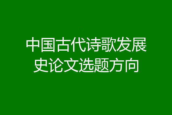 中国古代诗歌发展史论文选题方向