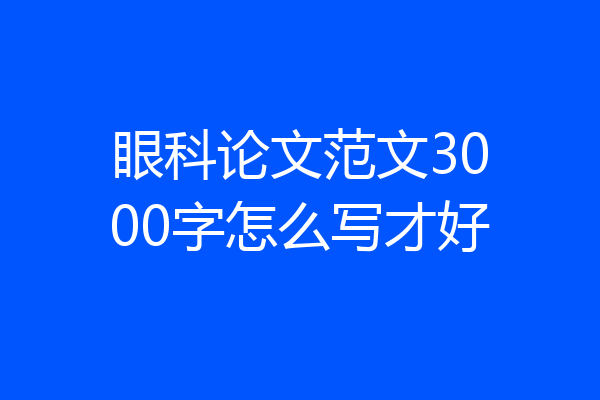 眼科论文范文3000字怎么写才好