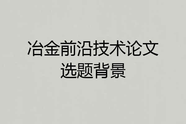 冶金前沿技术论文选题背景