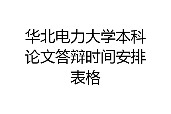 华北电力大学本科论文答辩时间安排表格