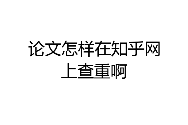 论文怎样在知乎网上查重啊