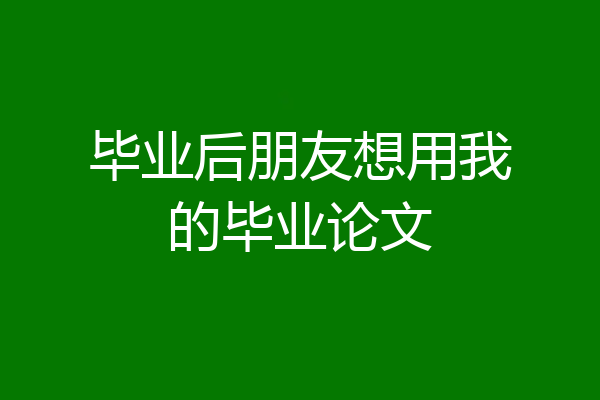 毕业后朋友想用我的毕业论文