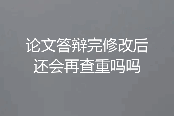 论文答辩完修改后还会再查重吗吗