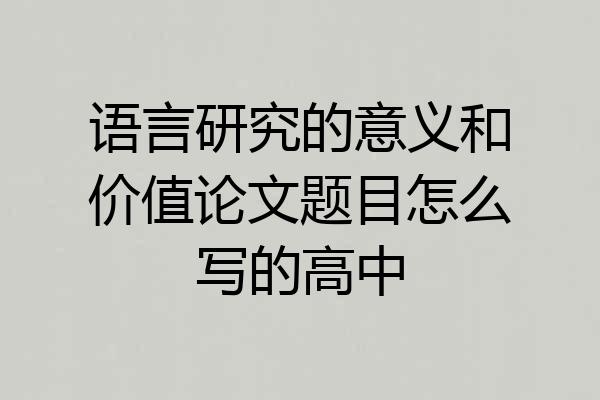 语言研究的意义和价值论文题目怎么写的高中
