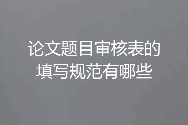 论文题目审核表的填写规范有哪些
