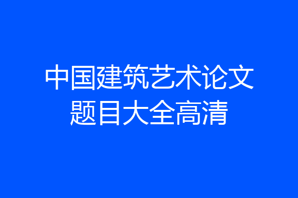 中国建筑艺术论文题目大全高清