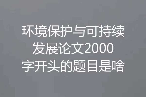 环境保护与可持续发展论文2000字开头的题目是啥