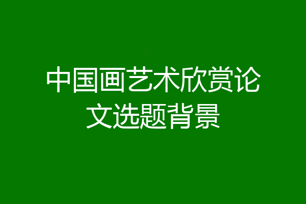 中国画艺术欣赏论文选题背景