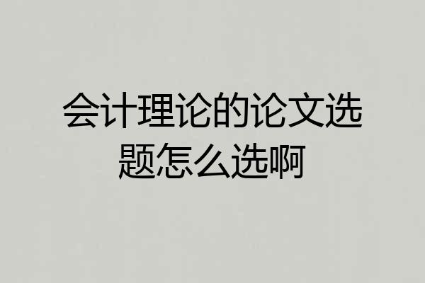 会计理论的论文选题怎么选啊