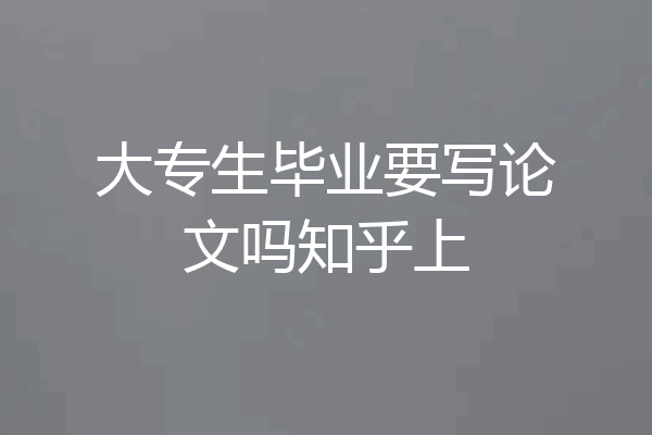 大专生毕业要写论文吗知乎上