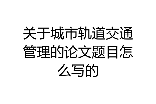 关于城市轨道交通管理的论文题目怎么写的