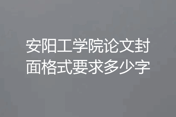 安阳工学院论文封面格式要求多少字