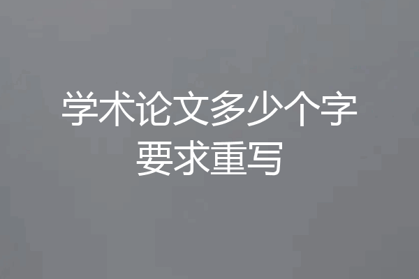 学术论文多少个字要求重写