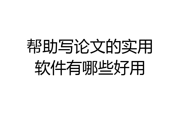 帮助写论文的实用软件有哪些好用