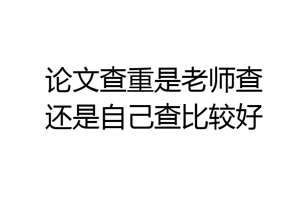 论文查重是老师查还是自己查比较好