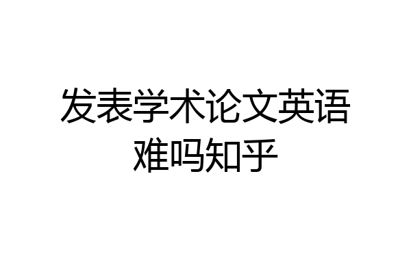 发表学术论文英语难吗知乎