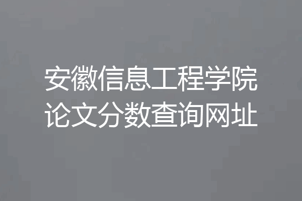 安徽信息工程学院论文分数查询网址