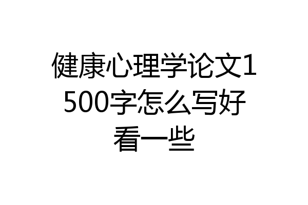 健康心理学论文1500字怎么写好看一些