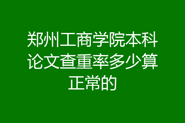 郑州工商学院本科论文查重率多少算正常的