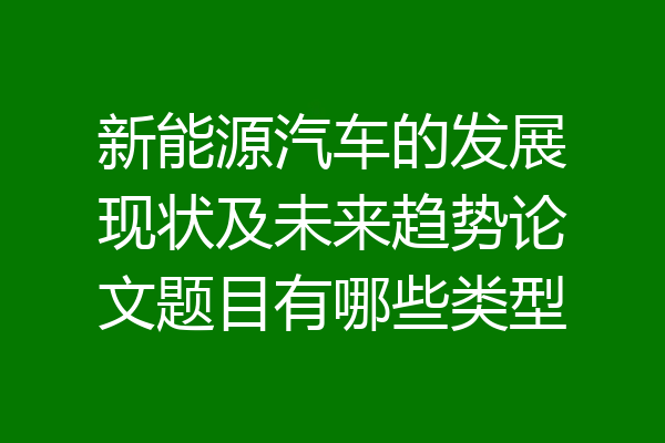 新能源汽车的发展现状及未来趋势论文题目有哪些类型