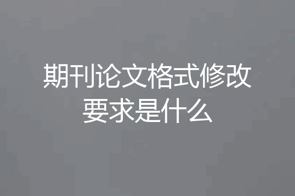 期刊论文格式修改要求是什么