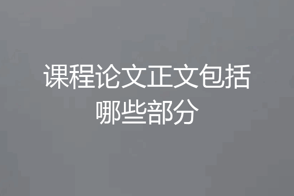 课程论文正文包括哪些部分