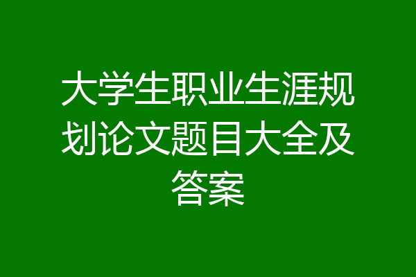 大学生职业生涯规划论文题目大全及答案