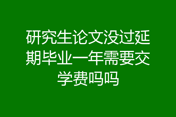 研究生论文没过延期毕业一年需要交学费吗吗