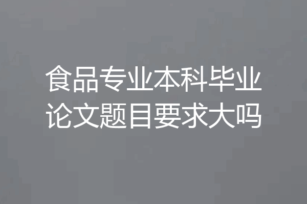 食品专业本科毕业论文题目要求大吗
