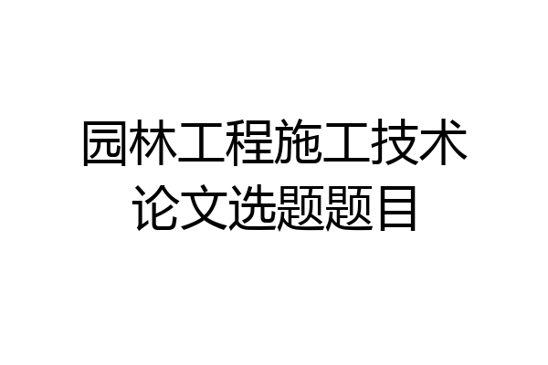 园林工程施工技术论文选题题目