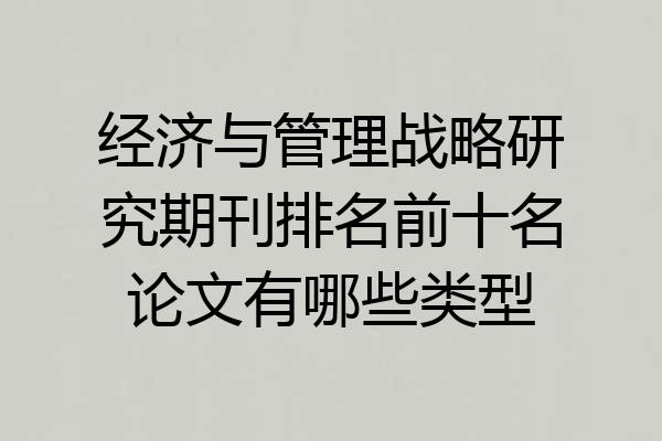 经济与管理战略研究期刊排名前十名论文有哪些类型