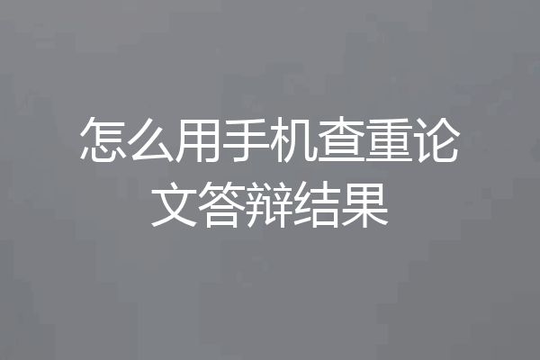 怎么用手机查重论文答辩结果
