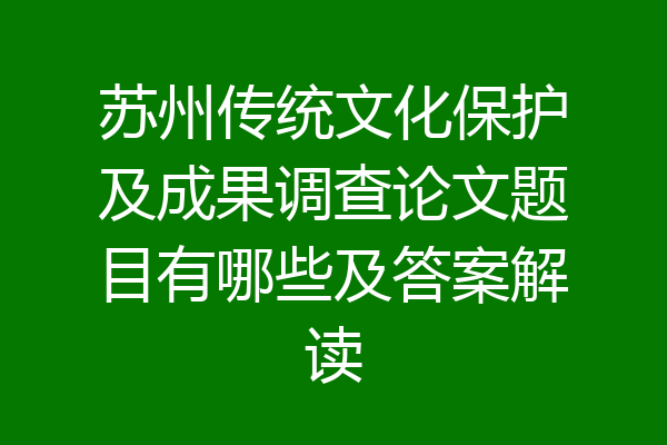 苏州传统文化保护及成果调查论文题目有哪些及答案解读