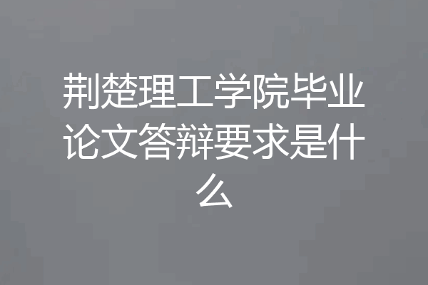 荆楚理工学院毕业论文答辩要求是什么