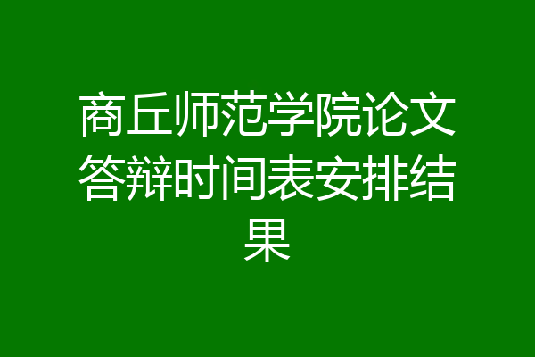 商丘师范学院论文答辩时间表安排结果