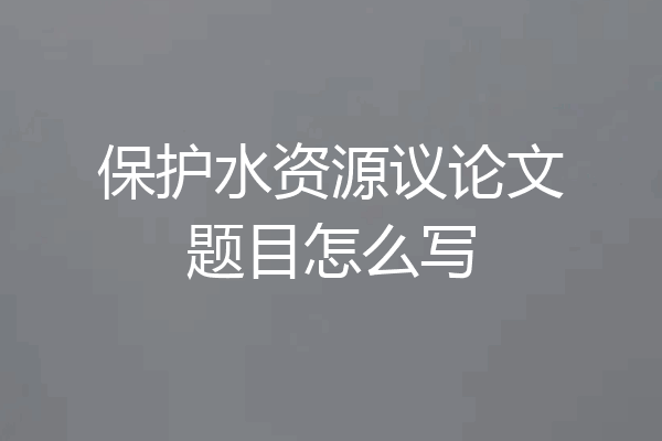 保护水资源议论文题目怎么写