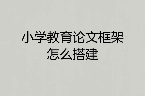 小学教育论文框架怎么搭建