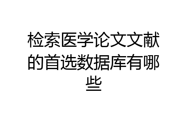检索医学论文文献的首选数据库有哪些
