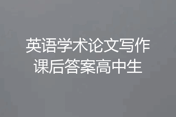 英语学术论文写作课后答案高中生
